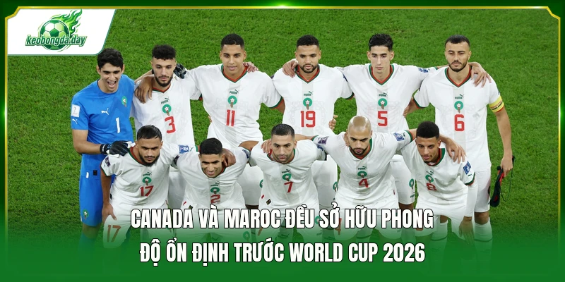Canada và Maroc đều sở hữu phong độ ổn định trước World Cup 2026 
