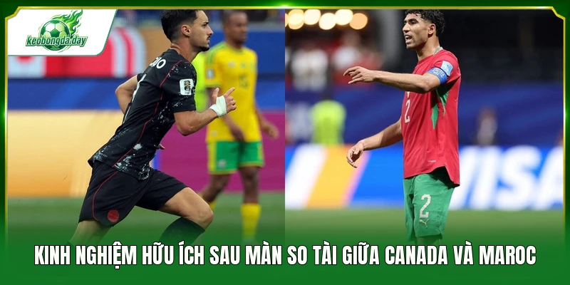 Kinh nghiệm hữu ích sau màn so tài giữa Canada và Maroc 